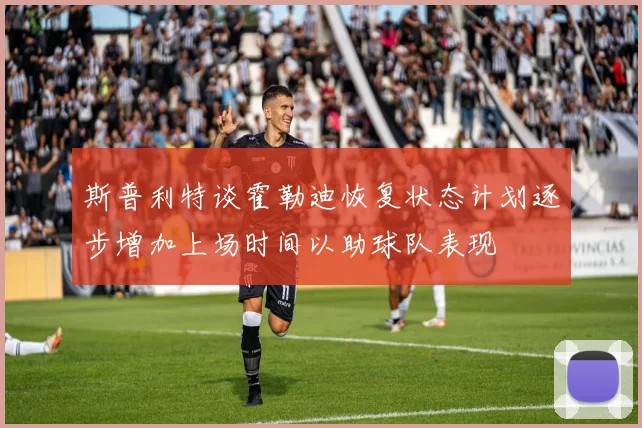 斯普利特谈霍勒迪恢复状态计划逐步增加上场时间以助球队表现
