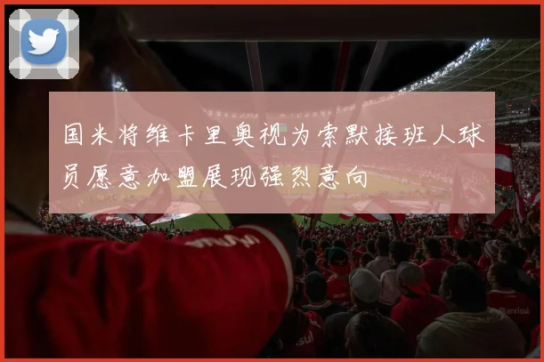 国米将维卡里奥视为索默接班人球员愿意加盟展现强烈意向