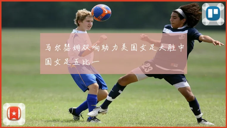 马尔瑟姆双响助力美国女足大胜中国女足五比一
