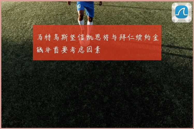 马特乌斯坚信凯恩将与拜仁续约金钱非首要考虑因素