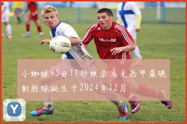 小蜘蛛93分11秒绝杀马竞西甲最晚制胜球诞生于2024年12月
