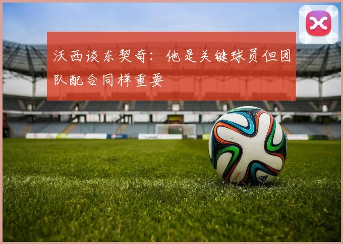 沃西谈东契奇：他是关键球员但团队配合同样重要