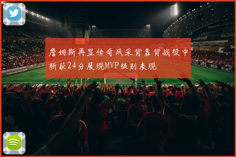 詹姆斯再显传奇风采背靠背战役中斩获24分展现MVP级别表现