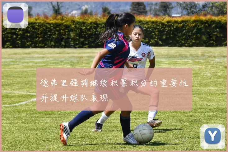德弗里强调继续积累积分的重要性并提升球队表现