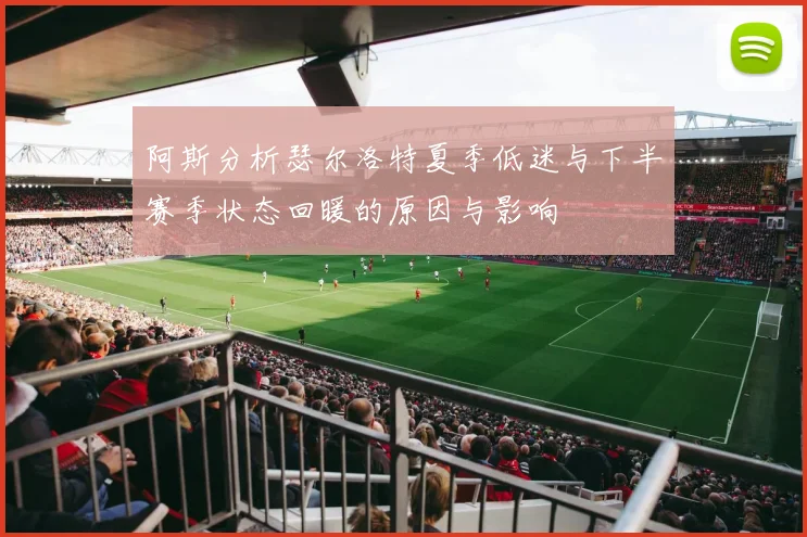 阿斯分析瑟尔洛特夏季低迷与下半赛季状态回暖的原因与影响