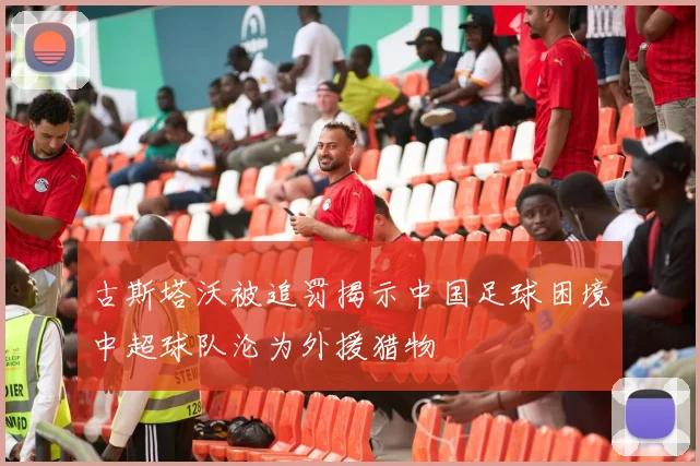 古斯塔沃被追罚揭示中国足球困境中超球队沦为外援猎物