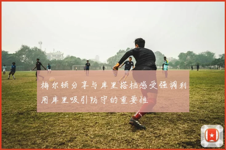 梅尔顿分享与库里搭档感受强调利用库里吸引防守的重要性