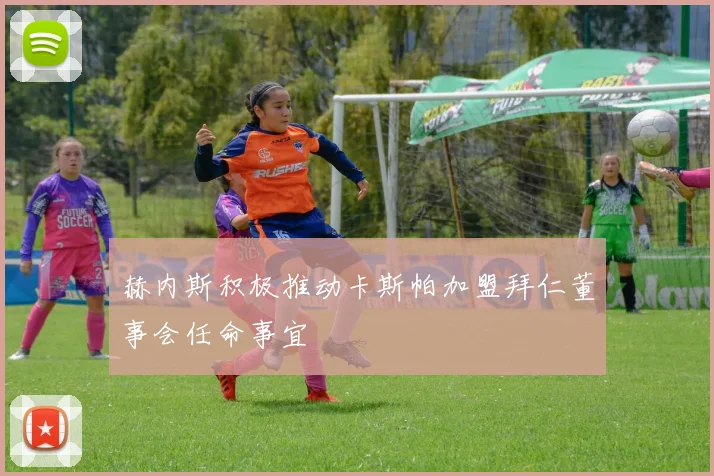 赫内斯积极推动卡斯帕加盟拜仁董事会任命事宜
