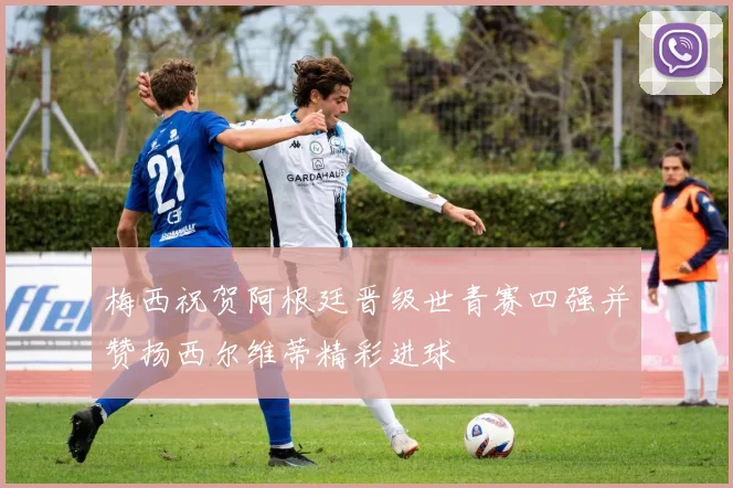 梅西祝贺阿根廷晋级世青赛四强并赞扬西尔维蒂精彩进球