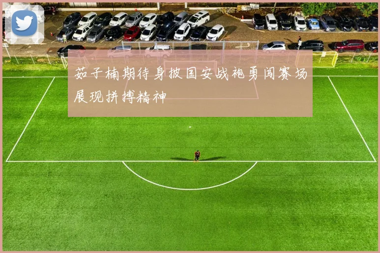 茹子楠期待身披国安战袍勇闯赛场展现拼搏精神