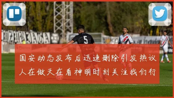 国安动态发布后迅速删除引发热议人在做天在看神明时刻关注我们行为