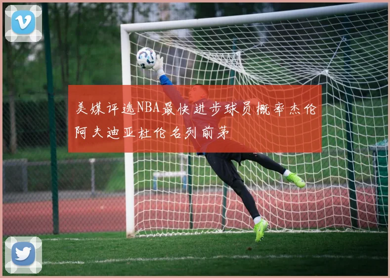 美媒评选NBA最快进步球员概率杰伦阿夫迪亚杜伦名列前茅