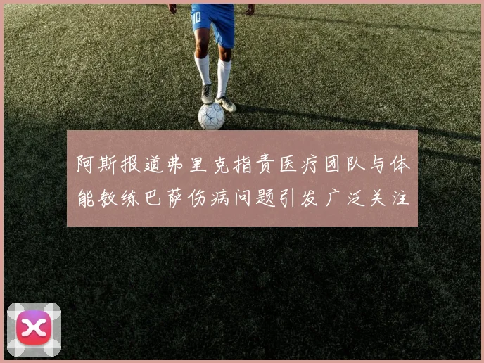 阿斯报道弗里克指责医疗团队与体能教练巴萨伤病问题引发广泛关注
