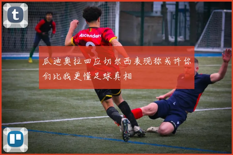 瓜迪奥拉回应切尔西表现称或许你们比我更懂足球真相