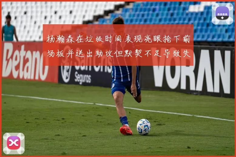 杨瀚森在垃圾时间表现亮眼抢下前场板并送出助攻但默契不足导致失误
