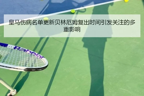 皇马伤病名单更新贝林厄姆复出时间引发关注的多重影响